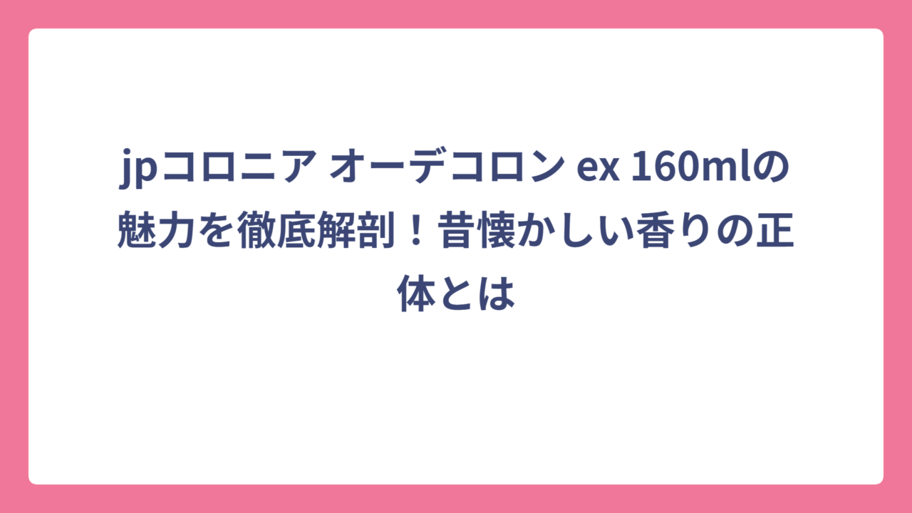 jpコロニア オーデコロン ex 160mlの魅力を徹底解剖！昔懐かしい香りの正体とは
