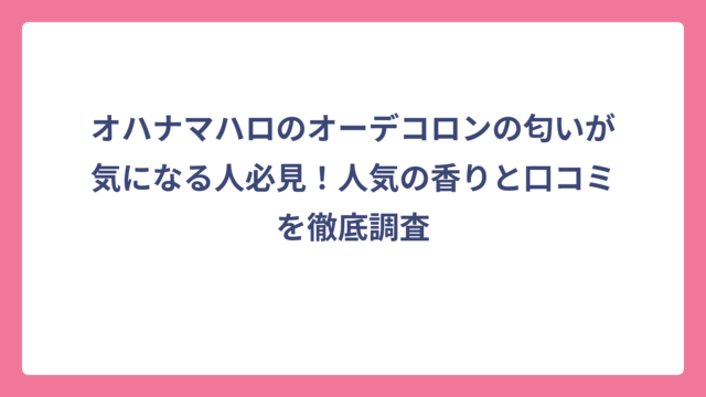 オハナマハロのオーデコロンの匂いが気になる人必見！人気の香りと口コミを徹底調査