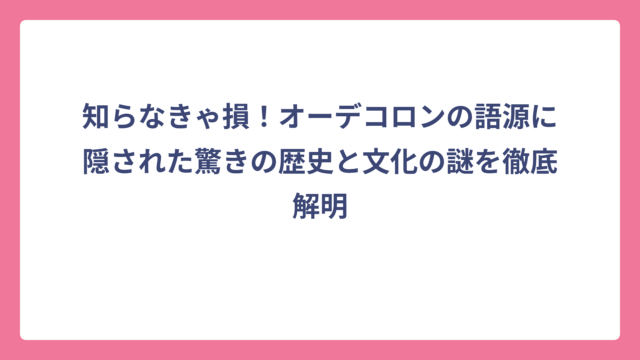 知らなきゃ損！オーデコロンの語源に隠された驚きの歴史と文化の謎を徹底解明