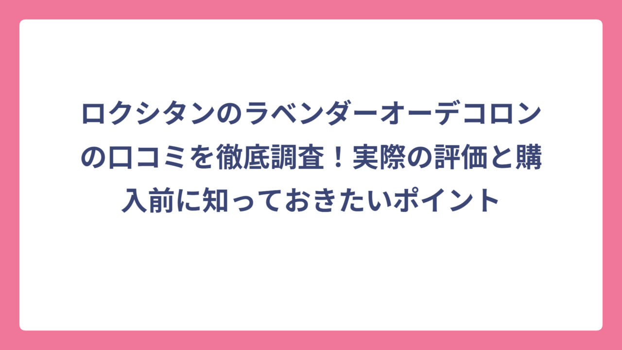ロクシタンのラベンダーオーデコロンの口コミを徹底調査！実際の評価と購入前に知っておきたいポイント