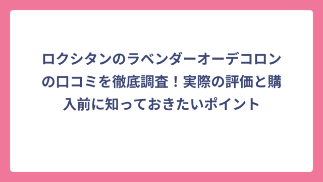 ロクシタンのラベンダーオーデコロンの口コミを徹底調査！実際の評価と購入前に知っておきたいポイント