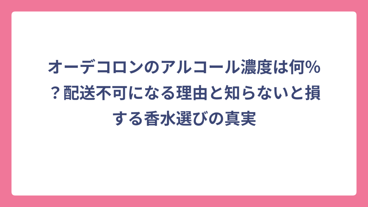 オーデコロンのアルコール濃度は何％？配送不可になる理由と知らないと損する香水選びの真実
