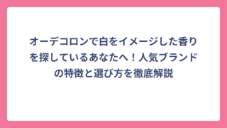 オーデコロンで白をイメージした香りを探しているあなたへ！人気ブランドの特徴と選び方を徹底解説