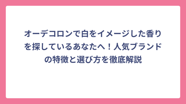 オーデコロンで白をイメージした香りを探しているあなたへ！人気ブランドの特徴と選び方を徹底解説