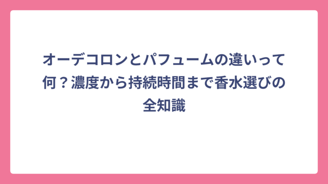 オーデコロンとパフュームの違いって何？濃度から持続時間まで香水選びの全知識