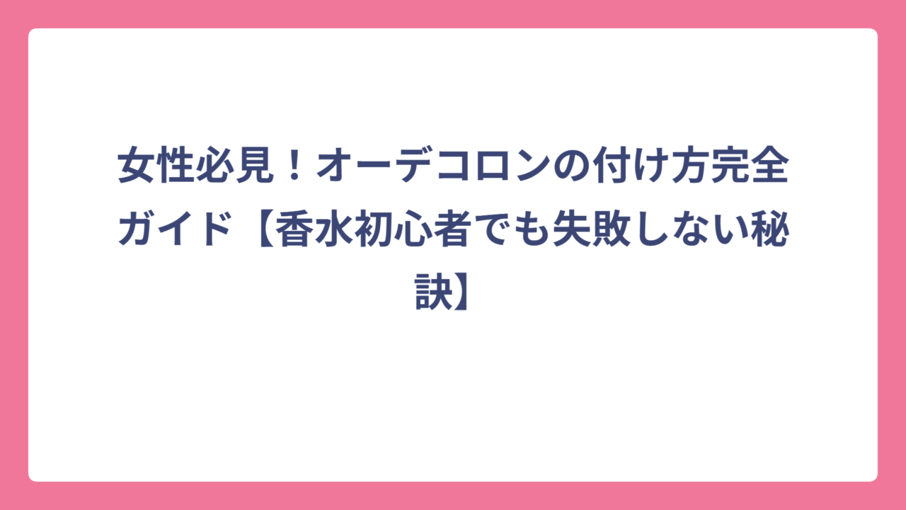 女性必見！オーデコロンの付け方完全ガイド【香水初心者でも失敗しない秘訣】