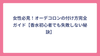 女性必見！オーデコロンの付け方完全ガイド【香水初心者でも失敗しない秘訣】