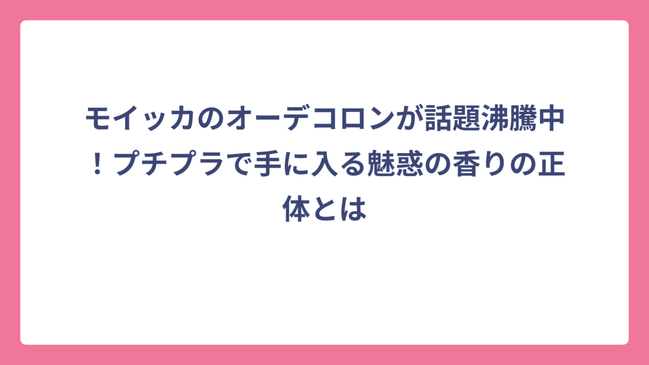 モイッカのオーデコロンが話題沸騰中！プチプラで手に入る魅惑の香りの正体とは