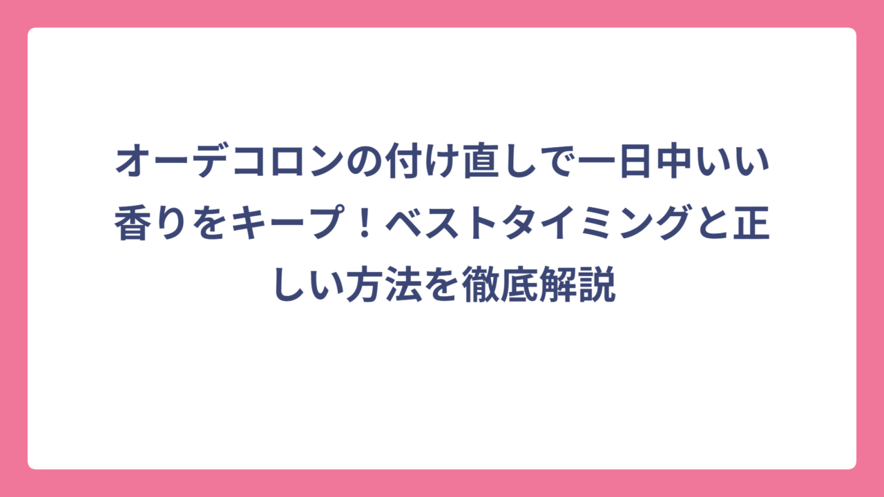 オーデコロンの付け直しで一日中いい香りをキープ！ベストタイミングと正しい方法を徹底解説