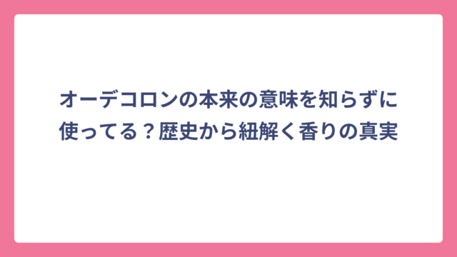 オーデコロンの本来の意味を知らずに使ってる？歴史から紐解く香りの真実