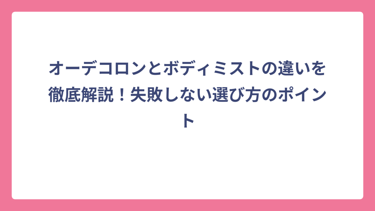 オーデコロンとボディミストの違いを徹底解説！失敗しない選び方のポイント