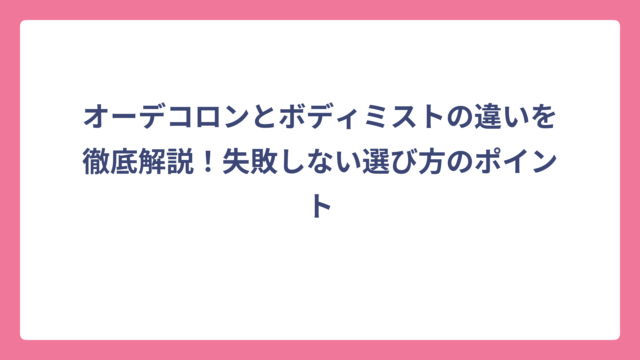 オーデコロンとボディミストの違いを徹底解説！失敗しない選び方のポイント