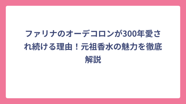 ファリナのオーデコロンが300年愛され続ける理由！元祖香水の魅力を徹底解説