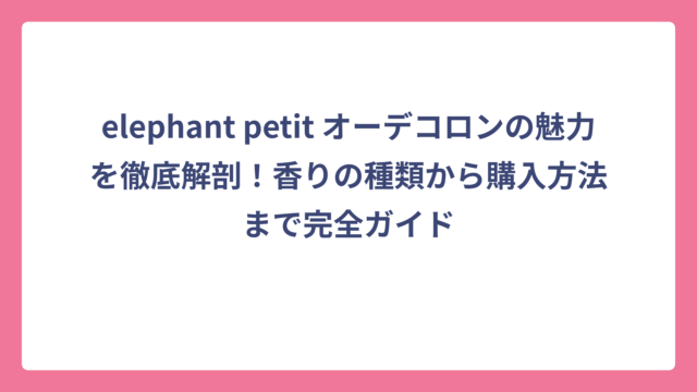 elephant petit オーデコロンの魅力を徹底解剖！香りの種類から購入方法まで完全ガイド