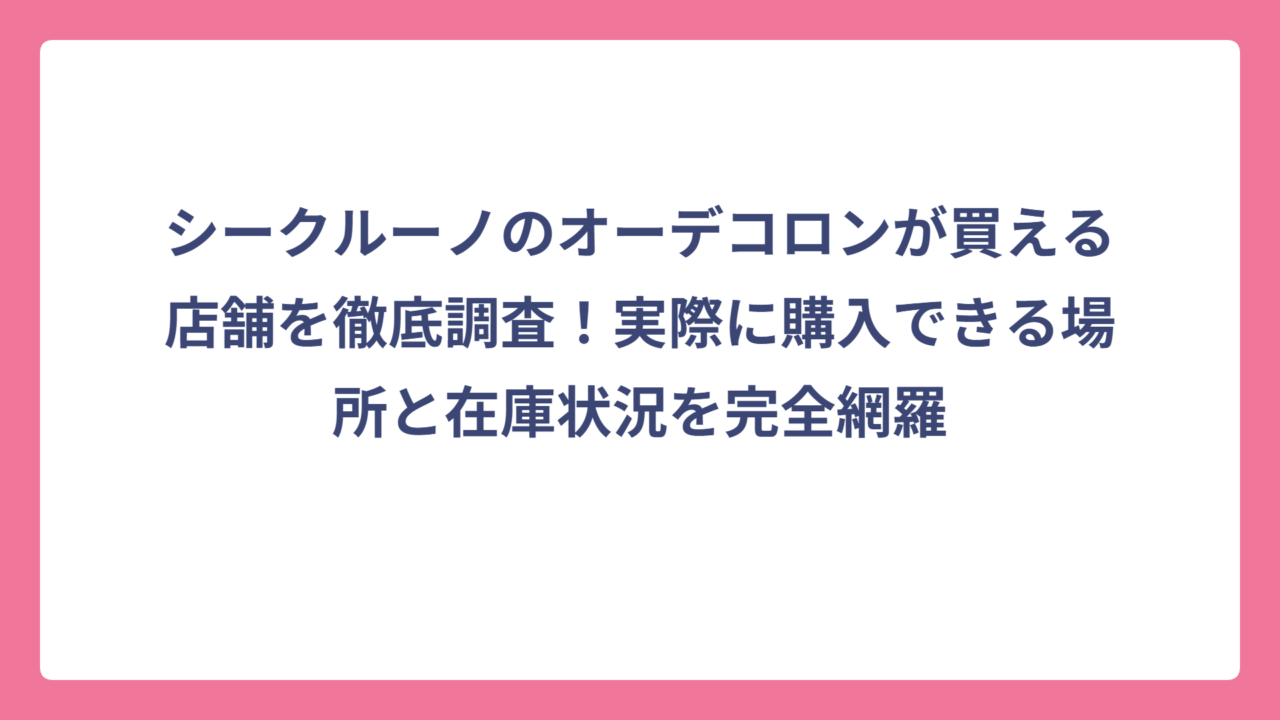 シークルーノのオーデコロンが買える店舗を徹底調査！実際に購入できる場所と在庫状況を完全網羅