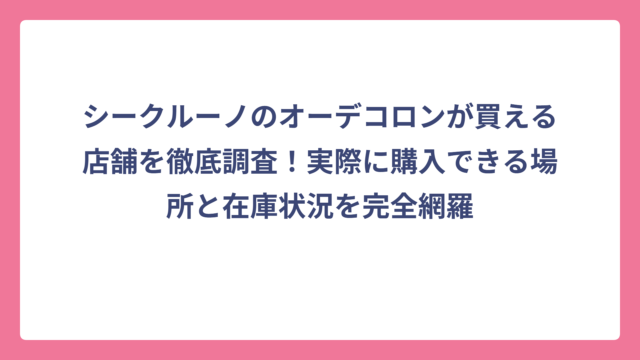 シークルーノのオーデコロンが買える店舗を徹底調査！実際に購入できる場所と在庫状況を完全網羅