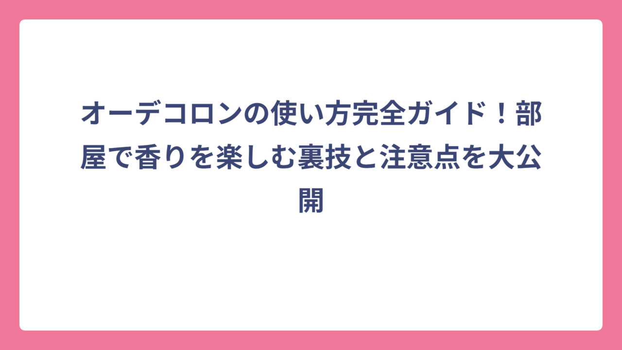 オーデコロンの使い方完全ガイド！部屋で香りを楽しむ裏技と注意点を大公開