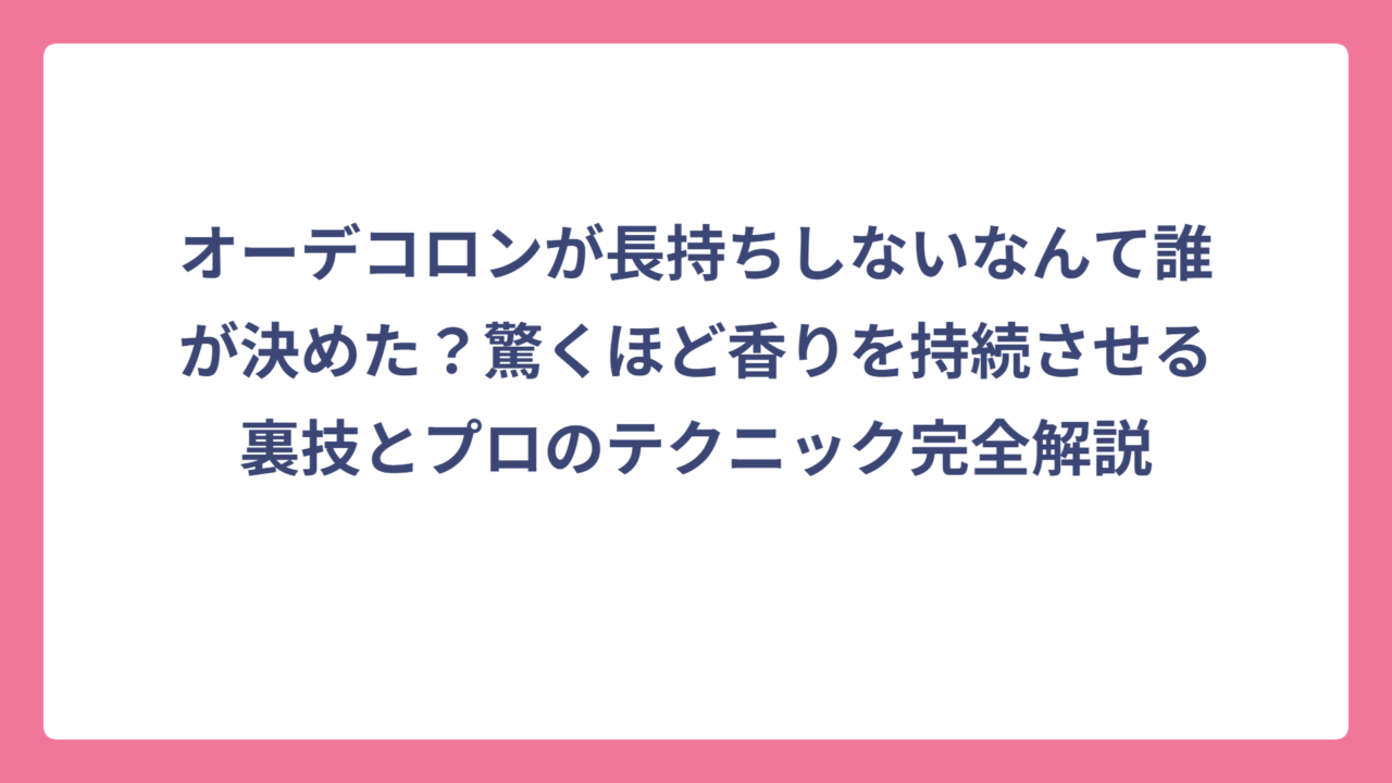 オーデコロンが長持ちしないなんて誰が決めた？驚くほど香りを持続させる裏技とプロのテクニック完全解説