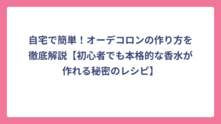 自宅で簡単！オーデコロンの作り方を徹底解説【初心者でも本格的な香水が作れる秘密のレシピ】