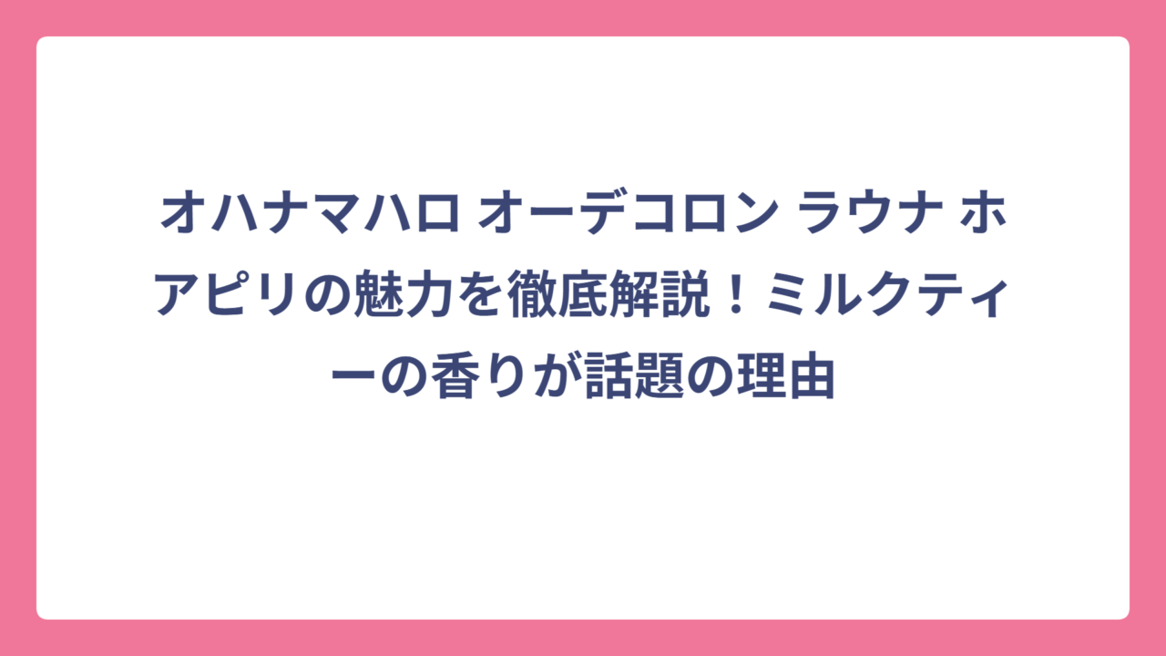 オハナマハロ オーデコロン ラウナ ホアピリの魅力を徹底解説！ミルクティーの香りが話題の理由