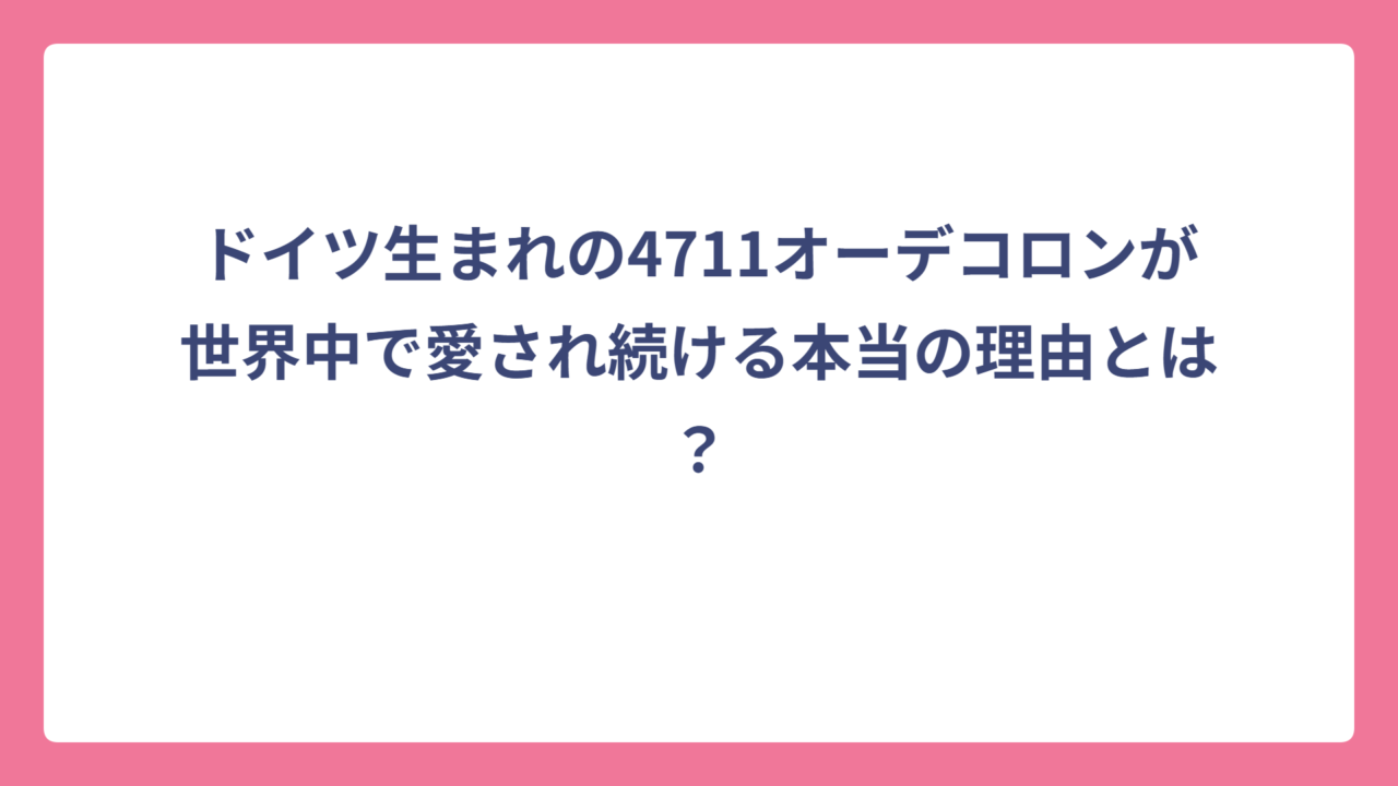 ドイツ生まれの4711オーデコロンが世界中で愛され続ける本当の理由とは？