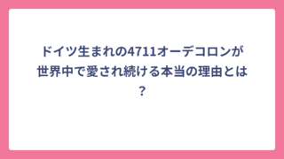 ドイツ生まれの4711オーデコロンが世界中で愛され続ける本当の理由とは？