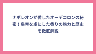ナポレオンが愛したオーデコロンの秘密！皇帝を虜にした香りの魅力と歴史を徹底解説