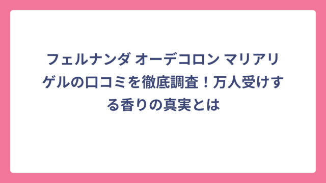 フェルナンダ オーデコロン マリアリゲルの口コミを徹底調査！万人受けする香りの真実とは