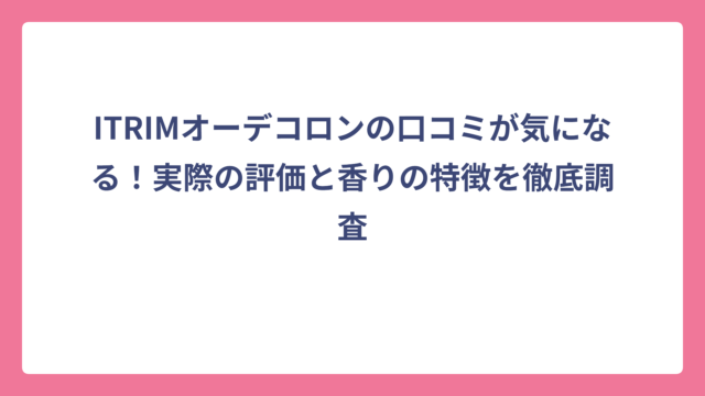 ITRIMオーデコロンの口コミが気になる！実際の評価と香りの特徴を徹底調査