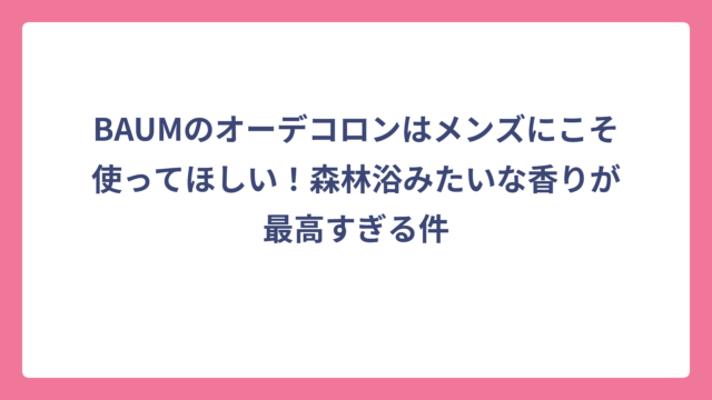BAUMのオーデコロンはメンズにこそ使ってほしい！森林浴みたいな香りが最高すぎる件