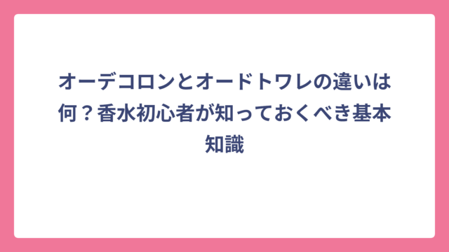 オーデコロンとオードトワレの違いは何？香水初心者が知っておくべき基本知識