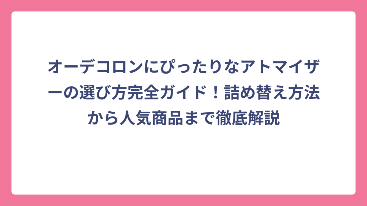 オーデコロンにぴったりなアトマイザーの選び方完全ガイド！詰め替え方法から人気商品まで徹底解説