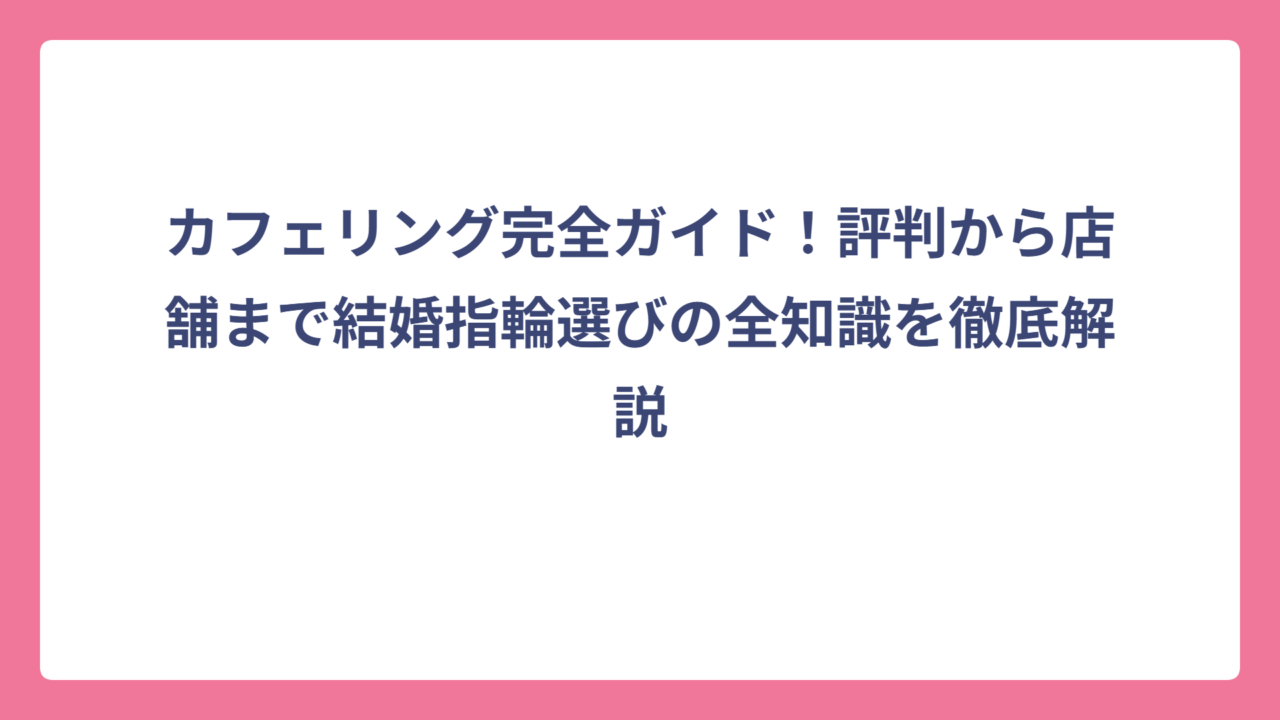 カフェリング完全ガイド！評判から店舗まで結婚指輪選びの全知識を徹底解説