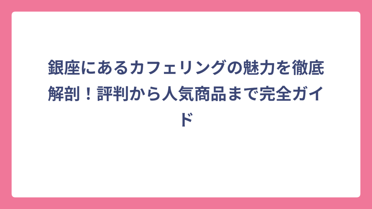 銀座にあるカフェリングの魅力を徹底解剖！評判から人気商品まで完全ガイド