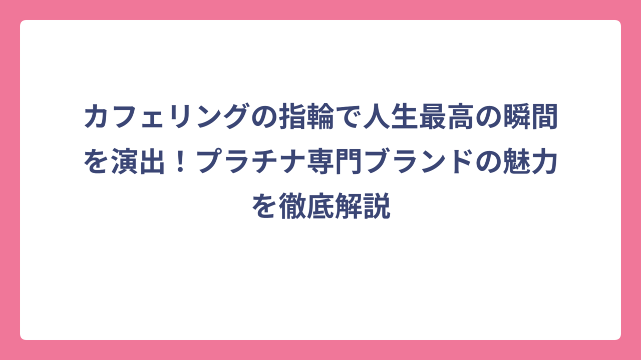 カフェリングの指輪で人生最高の瞬間を演出！プラチナ専門ブランドの魅力を徹底解説