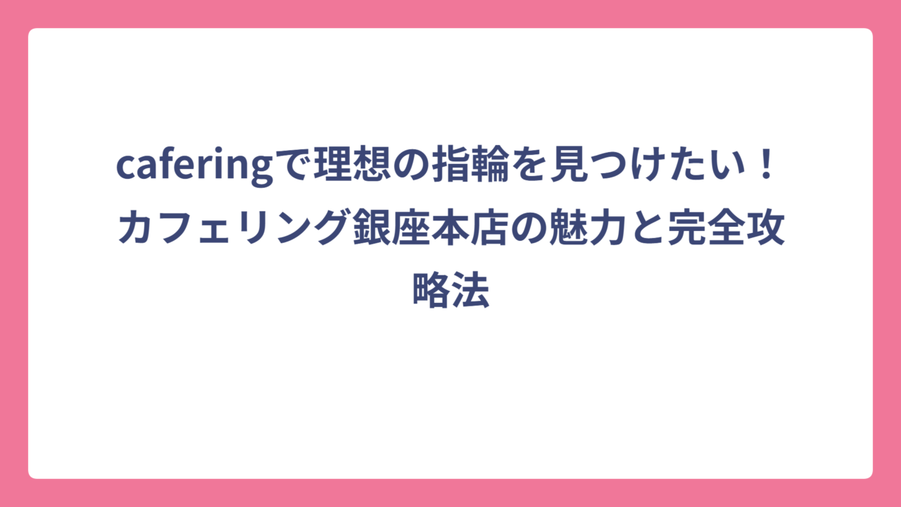 caferingで理想の指輪を見つけたい！カフェリング銀座本店の魅力と完全攻略法