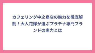 カフェリング中之島店の魅力を徹底解剖！大人花嫁が選ぶプラチナ専門ブランドの実力とは