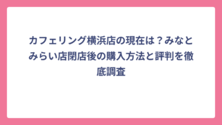 カフェリング横浜店の現在は？みなとみらい店閉店後の購入方法と評判を徹底調査