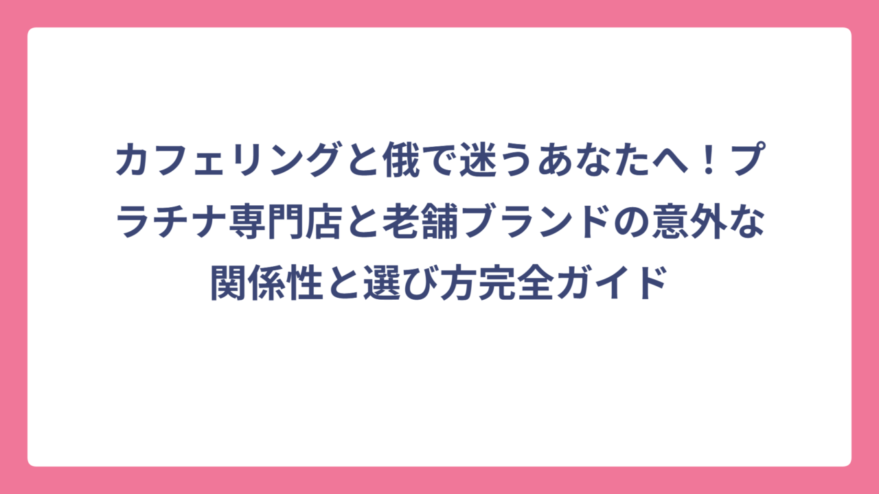 カフェリングと俄で迷うあなたへ！プラチナ専門店と老舗ブランドの意外な関係性と選び方完全ガイド