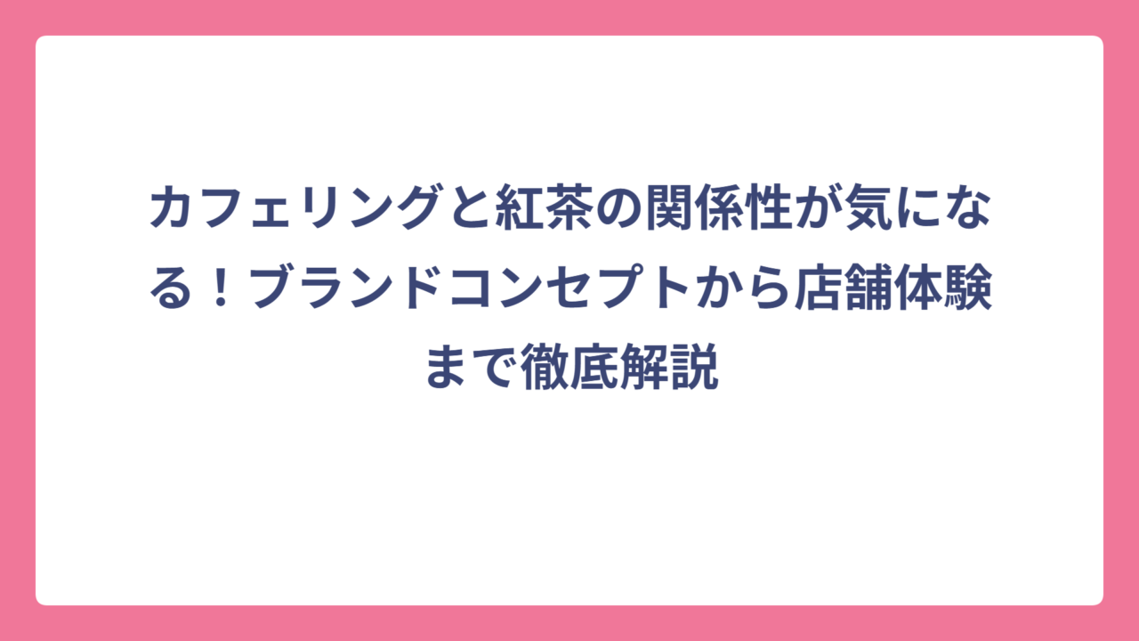 カフェリングと紅茶の関係性が気になる！ブランドコンセプトから店舗体験まで徹底解説