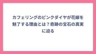 カフェリングのピンクダイヤが花嫁を魅了する理由とは？奇跡の宝石の真実に迫る