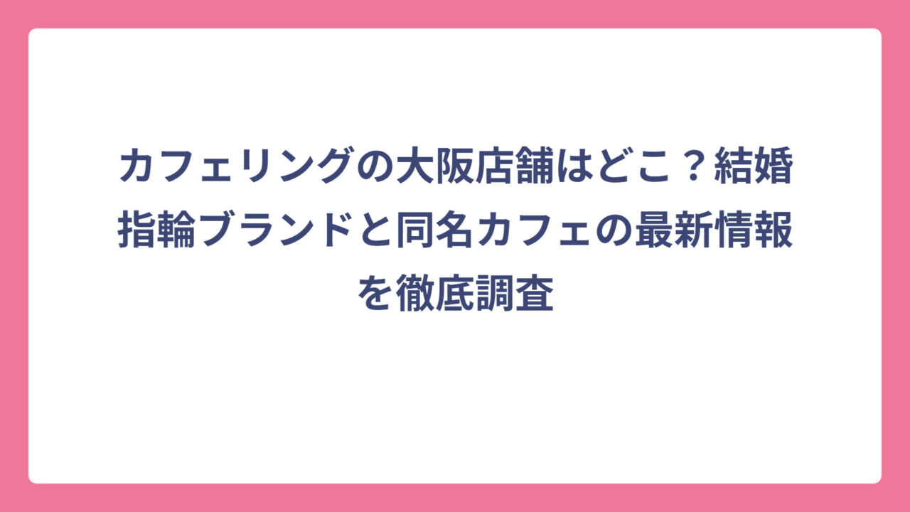 カフェリングの大阪店舗はどこ？結婚指輪ブランドと同名カフェの最新情報を徹底調査