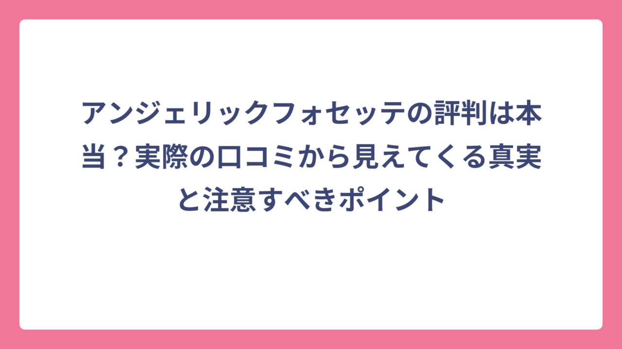 アンジェリックフォセッテの評判は本当？実際の口コミから見えてくる真実と注意すべきポイント