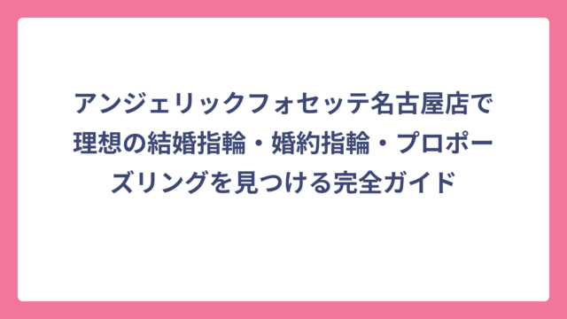 アンジェリックフォセッテ名古屋店で理想の結婚指輪・婚約指輪・プロポーズリングを見つける完全ガイド