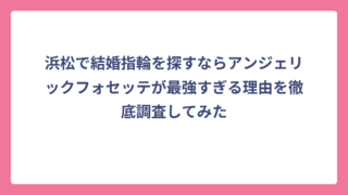 浜松で結婚指輪を探すならアンジェリックフォセッテが最強すぎる理由を徹底調査してみた