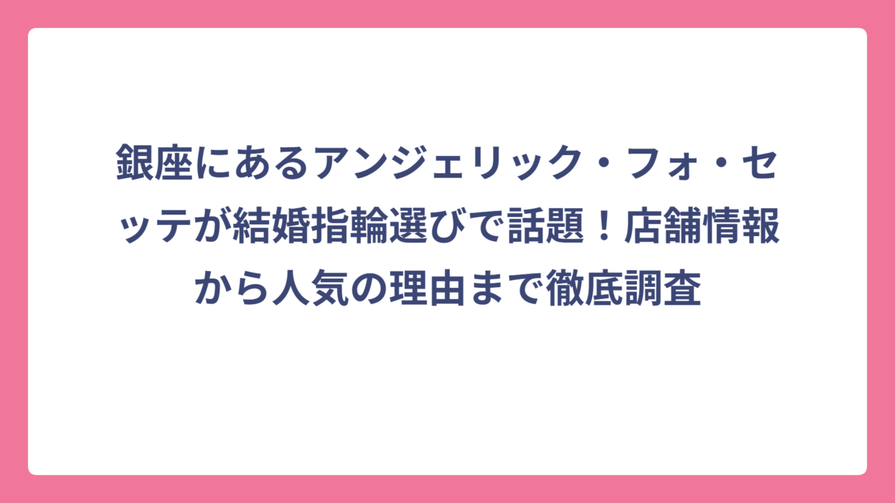 銀座にあるアンジェリック・フォ・セッテが結婚指輪選びで話題！店舗情報から人気の理由まで徹底調査