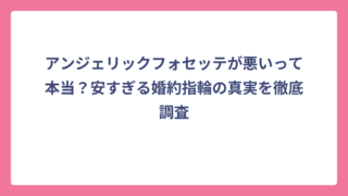 アンジェリックフォセッテが悪いって本当？安すぎる婚約指輪の真実を徹底調査
