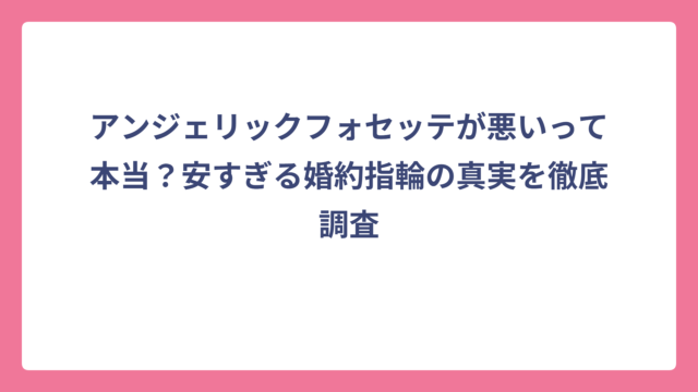 アンジェリックフォセッテが悪いって本当？安すぎる婚約指輪の真実を徹底調査