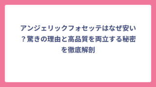 アンジェリックフォセッテはなぜ安い？驚きの理由と高品質を両立する秘密を徹底解剖