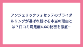 アンジェリックフォセッテのブライダルリングが選ばれ続ける本当の理由とは？口コミ満足度4.6の秘密を徹底調査